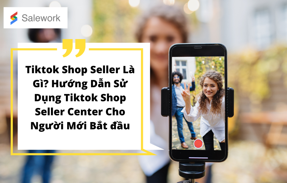 4 - Tiktok Shop seller là gì? Hướng dẫn đăng ký Tiktok Shop seller center cho người mới bắt đầu